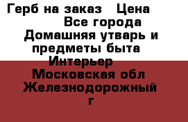 Герб на заказ › Цена ­ 5 000 - Все города Домашняя утварь и предметы быта » Интерьер   . Московская обл.,Железнодорожный г.